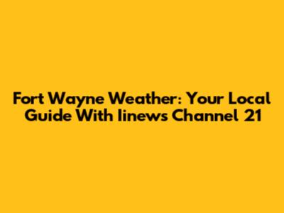 Fort Wayne Weather: Your Local Guide With Iinews Channel 21