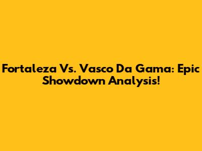 Fortaleza Vs. Vasco Da Gama: Epic Showdown Analysis!