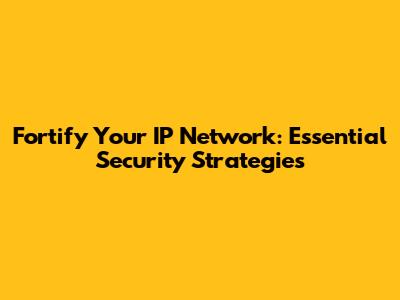 Fortify Your IP Network: Essential Security Strategies