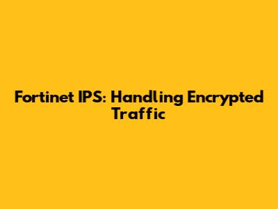 Fortinet IPS: Handling Encrypted Traffic