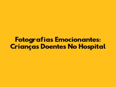 Fotografias Emocionantes: Crianças Doentes No Hospital