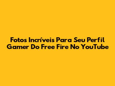 Fotos Incríveis Para Seu Perfil Gamer Do Free Fire No YouTube