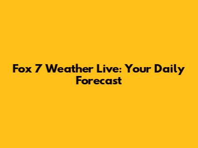 Fox 7 Weather Live: Your Daily Forecast