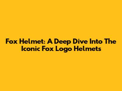 Fox Helmet: A Deep Dive Into The Iconic Fox Logo Helmets