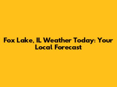 Fox Lake, IL Weather Today: Your Local Forecast