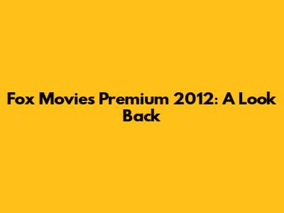 Fox Movies Premium 2012: A Look Back