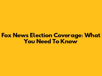 Fox News Election Coverage: What You Need To Know