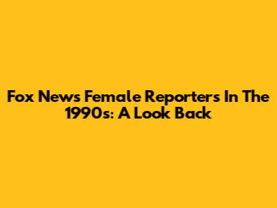 Fox News Female Reporters In The 1990s: A Look Back
