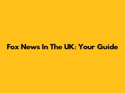 Fox News In The UK: Your Guide