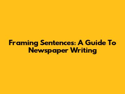 Framing Sentences: A Guide To Newspaper Writing