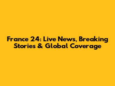 France 24: Live News, Breaking Stories & Global Coverage