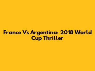 France Vs Argentina: 2018 World Cup Thriller