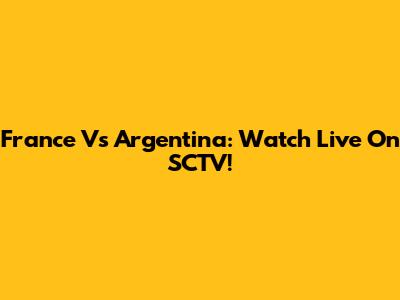 France Vs Argentina: Watch Live On SCTV!