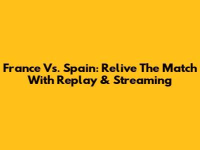 France Vs. Spain: Relive The Match With Replay & Streaming