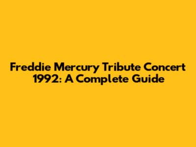 Freddie Mercury Tribute Concert 1992: A Complete Guide
