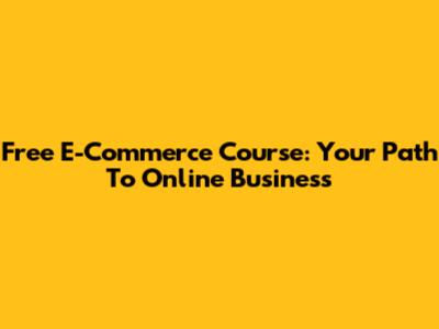 Free E-Commerce Course: Your Path To Online Business