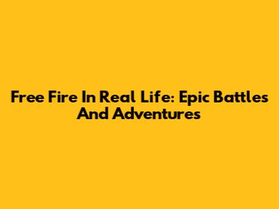 Free Fire In Real Life: Epic Battles And Adventures