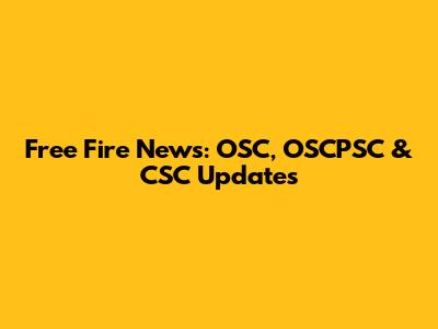 Free Fire News: OSC, OSCPSC & CSC Updates