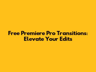 Free Premiere Pro Transitions: Elevate Your Edits