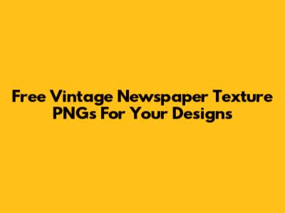 Free Vintage Newspaper Texture PNGs For Your Designs