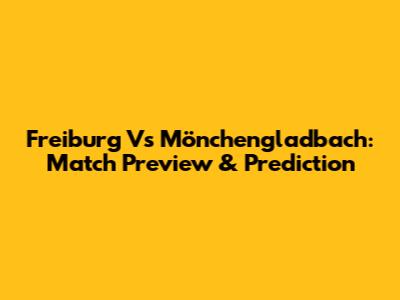 Freiburg Vs Mönchengladbach: Match Preview & Prediction