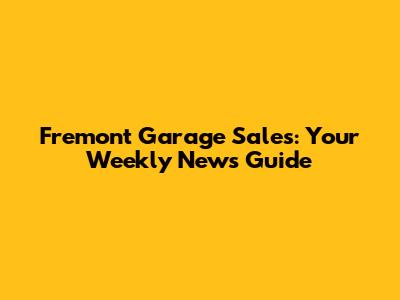 Fremont Garage Sales: Your Weekly News Guide