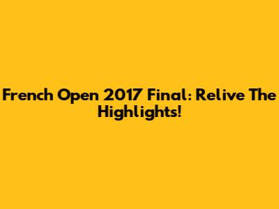 French Open 2017 Final: Relive The Highlights!
