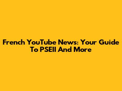 French YouTube News: Your Guide To PSEII And More