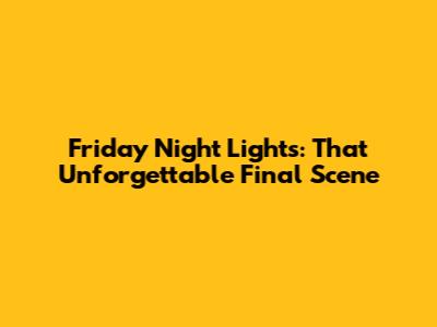 Friday Night Lights: That Unforgettable Final Scene