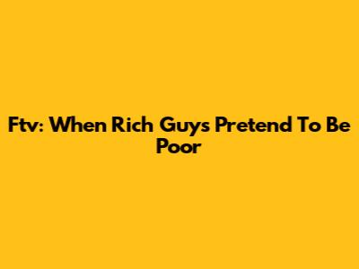 Ftv: When Rich Guys Pretend To Be Poor