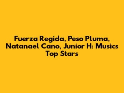 Fuerza Regida, Peso Pluma, Natanael Cano, Junior H: Music's Top Stars