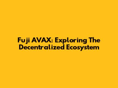 Fuji AVAX: Exploring The Decentralized Ecosystem