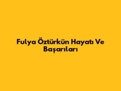 Fulya Öztürk'ün Hayatı Ve Başarıları