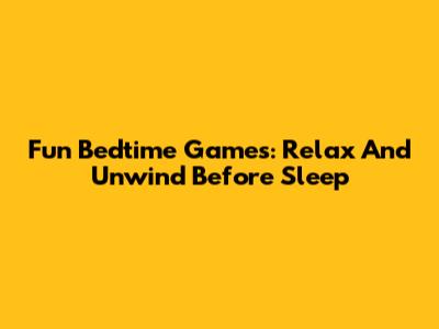 Fun Bedtime Games: Relax And Unwind Before Sleep