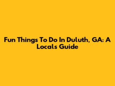 Fun Things To Do In Duluth, GA: A Local's Guide