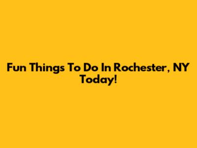 Fun Things To Do In Rochester, NY Today!