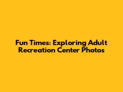 Fun Times: Exploring Adult Recreation Center Photos