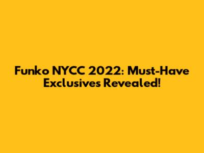 Funko NYCC 2022: Must-Have Exclusives Revealed!