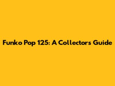 Funko Pop 125: A Collector's Guide