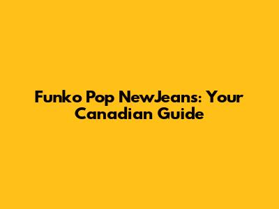 Funko Pop NewJeans: Your Canadian Guide