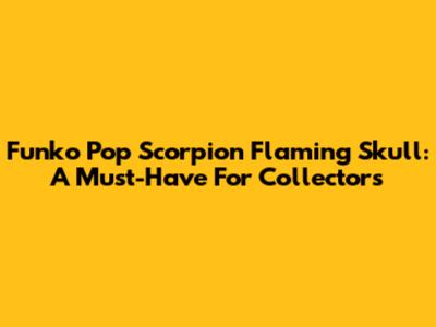Funko Pop Scorpion Flaming Skull: A Must-Have For Collectors