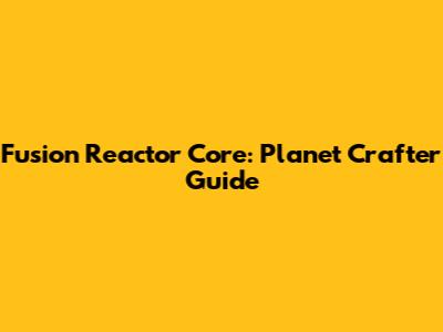 Fusion Reactor Core: Planet Crafter Guide