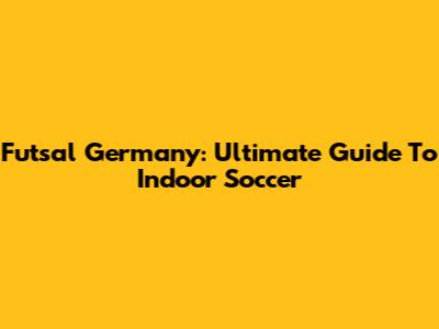 Futsal Germany: Ultimate Guide To Indoor Soccer