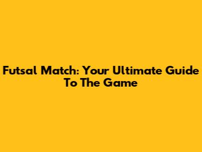 Futsal Match: Your Ultimate Guide To The Game
