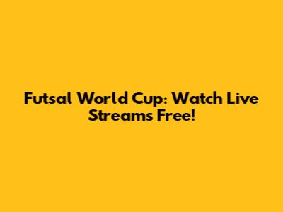 Futsal World Cup: Watch Live Streams Free!