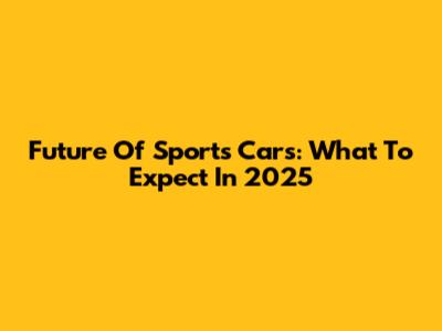 Future Of Sports Cars: What To Expect In 2025