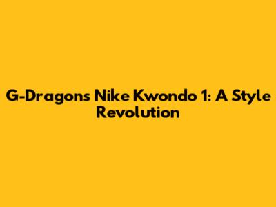 G-Dragon's Nike Kwondo 1: A Style Revolution