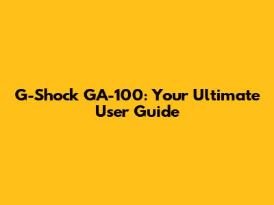 G-Shock GA-100: Your Ultimate User Guide