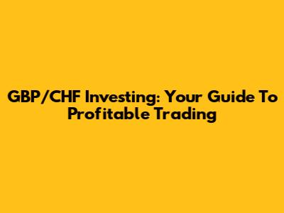 GBP/CHF Investing: Your Guide To Profitable Trading
