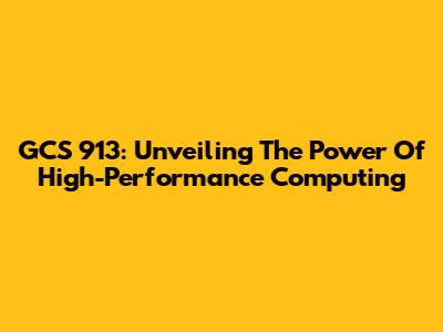 GCS 913: Unveiling The Power Of High-Performance Computing